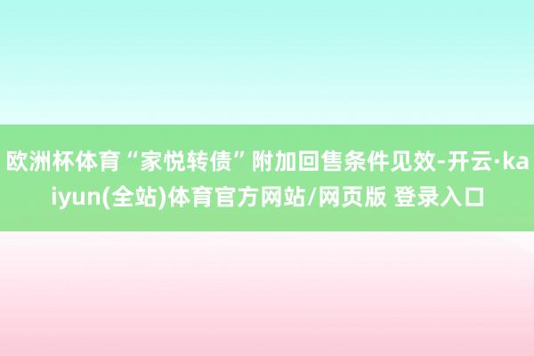 欧洲杯体育“家悦转债”附加回售条件见效-开云·kaiyun(全站)体育官方网站/网页版 登录入口