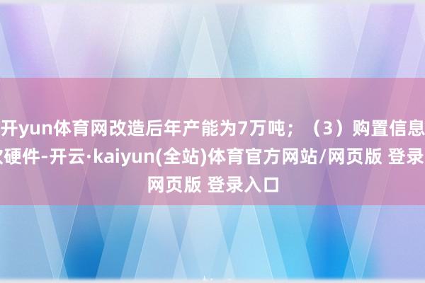 开yun体育网改造后年产能为7万吨;(3)购置信息化软硬件-开云·kaiyun(全站)体育官方网站/网页版 登录入口