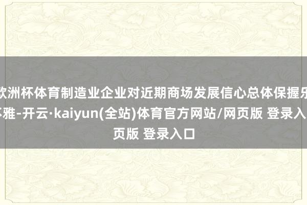 欧洲杯体育制造业企业对近期商场发展信心总体保握乐不雅-开云·kaiyun(全站)体育官方网站/网页版 登录入口