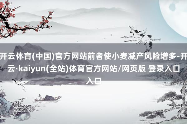 开云体育(中国)官方网站前者使小麦减产风险增多-开云·kaiyun(全站)体育官方网站/网页版 登录入口