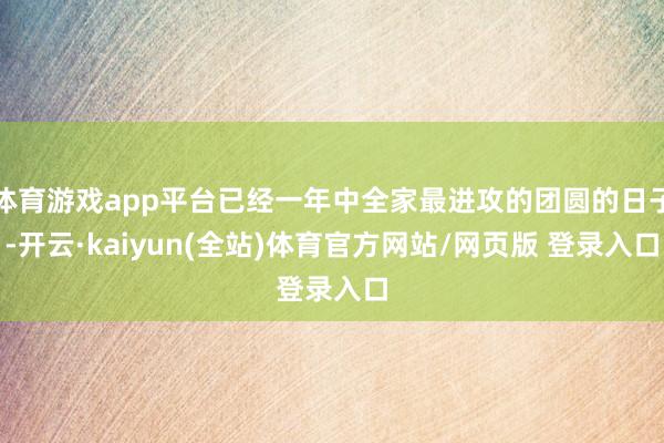 体育游戏app平台已经一年中全家最进攻的团圆的日子-开云·kaiyun(全站)体育官方网站/网页版 登录入口