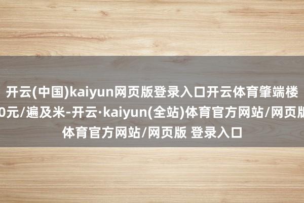 开云(中国)kaiyun网页版登录入口开云体育肇端楼面价15000元/遍及米-开云·kaiyun(全站)体育官方网站/网页版 登录入口