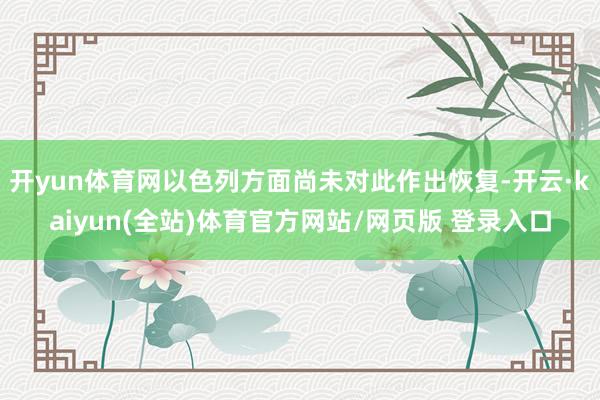 开yun体育网以色列方面尚未对此作出恢复-开云·kaiyun(全站)体育官方网站/网页版 登录入口