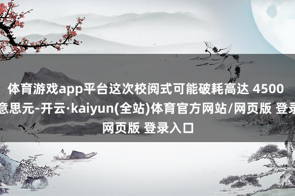 体育游戏app平台这次校阅式可能破耗高达 4500 万好意思元-开云·kaiyun(全站)体育官方网站/网页版 登录入口