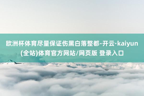 欧洲杯体育尽量保证伤黑白落整都-开云·kaiyun(全站)体育官方网站/网页版 登录入口