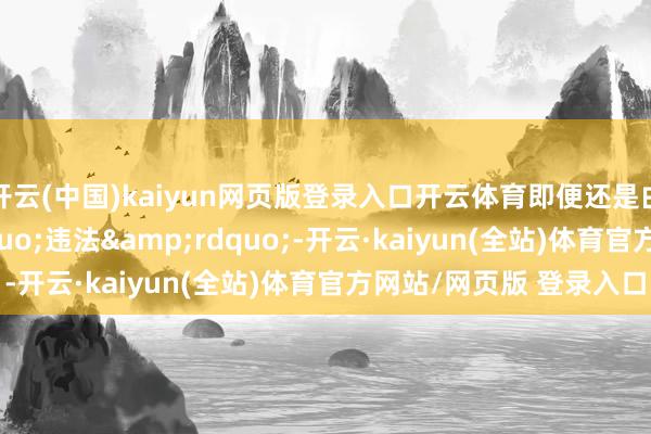 开云(中国)kaiyun网页版登录入口开云体育即便还是由期也相似&ldquo;违法&rdquo;-开云·kaiyun(全站)体育官方网站/网页版 登录入口