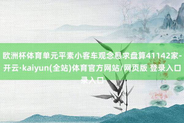 欧洲杯体育单元平素小客车观念恳求盘算41142家-开云·kaiyun(全站)体育官方网站/网页版 登录入口