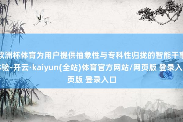 欧洲杯体育为用户提供抽象性与专科性归拢的智能干事体验-开云·kaiyun(全站)体育官方网站/网页版 登录入口