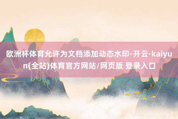 欧洲杯体育允许为文档添加动态水印-开云·kaiyun(全站)体育官方网站/网页版 登录入口