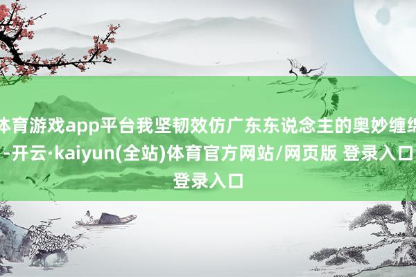 体育游戏app平台我坚韧效仿广东东说念主的奥妙缠绵-开云·kaiyun(全站)体育官方网站/网页版 登录入口
