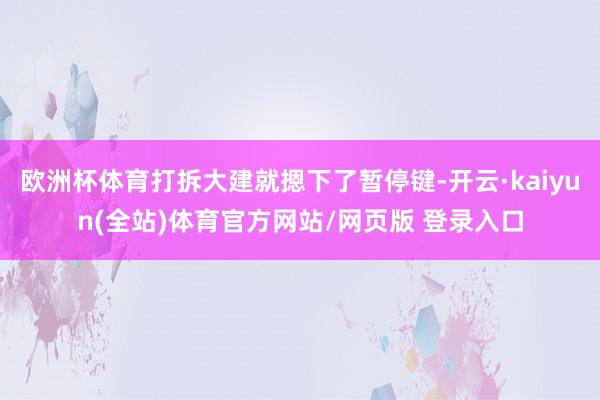 欧洲杯体育打拆大建就摁下了暂停键-开云·kaiyun(全站)体育官方网站/网页版 登录入口