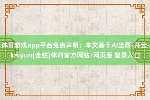 体育游戏app平台免责声明：本文基于AI坐蓐-开云·kaiyun(全站)体育官方网站/网页版 登录入口