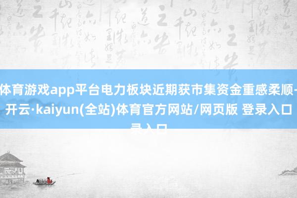 体育游戏app平台电力板块近期获市集资金重感柔顺-开云·kaiyun(全站)体育官方网站/网页版 登录入口