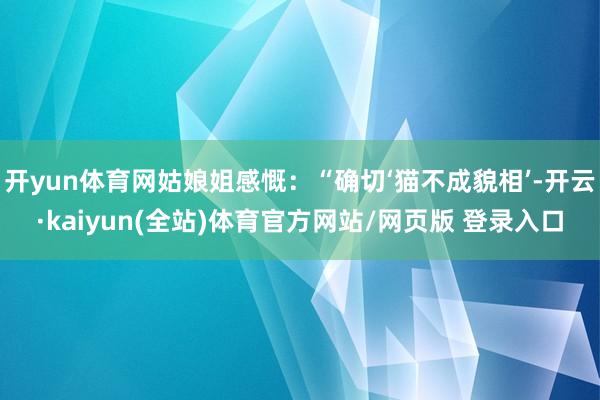 开yun体育网姑娘姐感慨：“确切‘猫不成貌相’-开云·kaiyun(全站)体育官方网站/网页版 登录入口