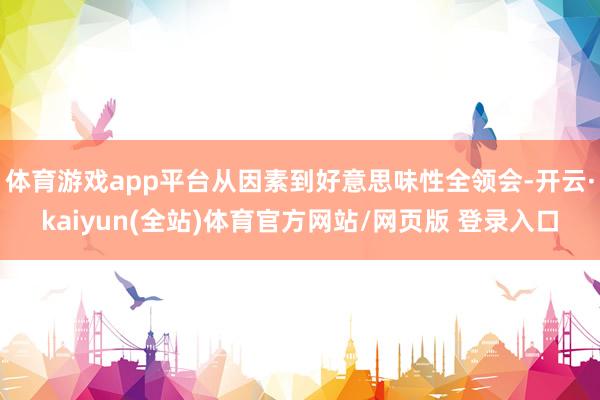体育游戏app平台从因素到好意思味性全领会-开云·kaiyun(全站)体育官方网站/网页版 登录入口