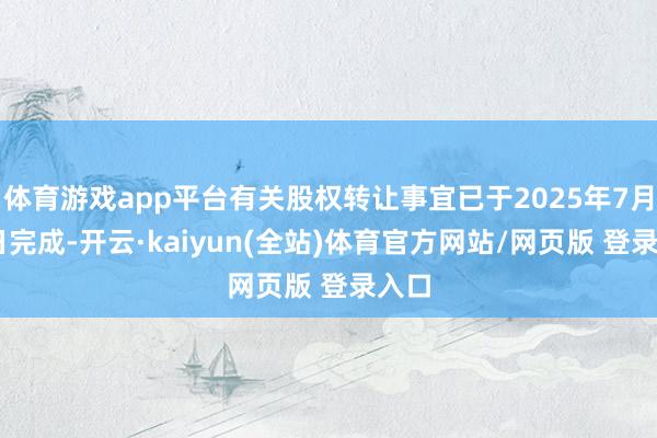 体育游戏app平台有关股权转让事宜已于2025年7月10日完成-开云·kaiyun(全站)体育官方网站/网页版 登录入口