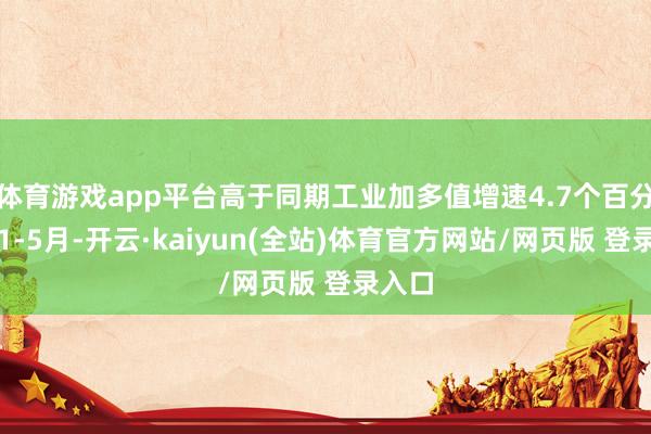 体育游戏app平台高于同期工业加多值增速4.7个百分点；1-5月-开云·kaiyun(全站)体育官方网站/网页版 登录入口