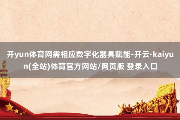 开yun体育网需相应数字化器具赋能-开云·kaiyun(全站)体育官方网站/网页版 登录入口