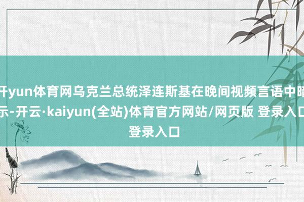 开yun体育网乌克兰总统泽连斯基在晚间视频言语中暗示-开云·kaiyun(全站)体育官方网站/网页版 登录入口