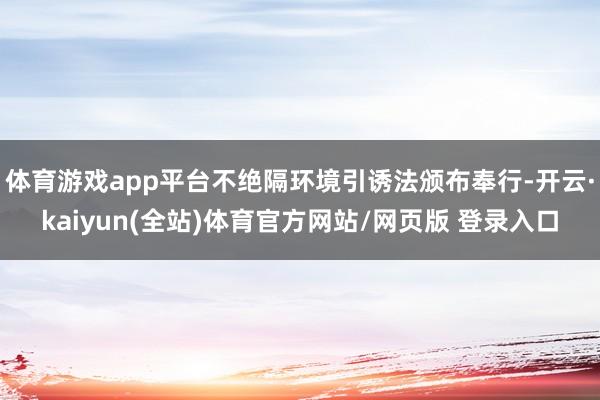 体育游戏app平台不绝隔环境引诱法颁布奉行-开云·kaiyun(全站)体育官方网站/网页版 登录入口