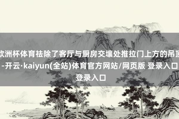 欧洲杯体育祛除了客厅与厨房交壤处推拉门上方的吊顶-开云·kaiyun(全站)体育官方网站/网页版 登录入口