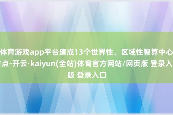 体育游戏app平台建成13个世界性、区域性智算中心节点-开云·kaiyun(全站)体育官方网站/网页版 登录入口