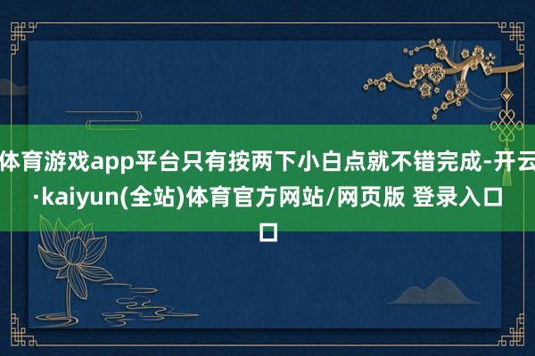 体育游戏app平台只有按两下小白点就不错完成-开云·kaiyun(全站)体育官方网站/网页版 登录入口