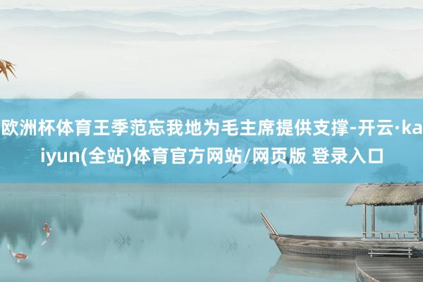 欧洲杯体育王季范忘我地为毛主席提供支撑-开云·kaiyun(全站)体育官方网站/网页版 登录入口
