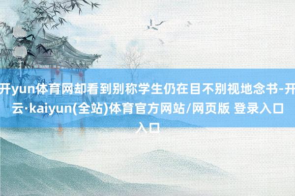 开yun体育网却看到别称学生仍在目不别视地念书-开云·kaiyun(全站)体育官方网站/网页版 登录入口