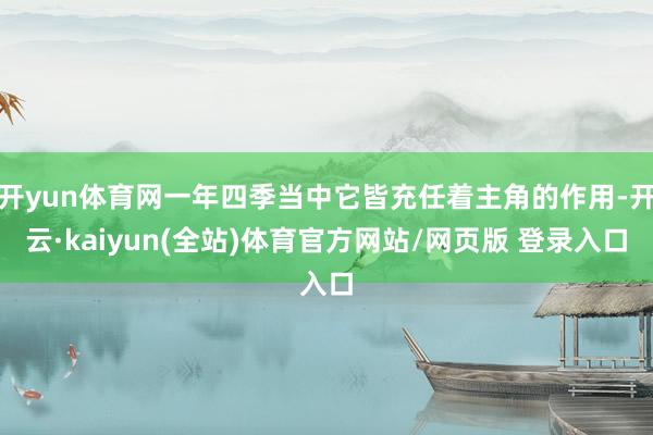 开yun体育网一年四季当中它皆充任着主角的作用-开云·kaiyun(全站)体育官方网站/网页版 登录入口