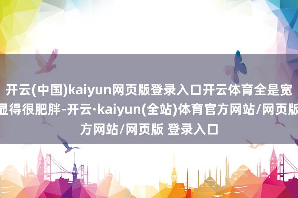 开云(中国)kaiyun网页版登录入口开云体育全是宽松款就会显得很肥胖-开云·kaiyun(全站)体育官方网站/网页版 登录入口