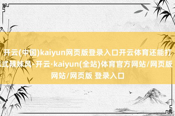 开云(中国)kaiyun网页版登录入口开云体育还能打造好意思式辣妹风-开云·kaiyun(全站)体育官方网站/网页版 登录入口