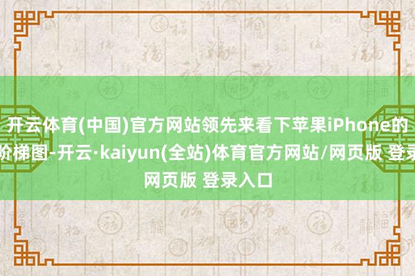 开云体育(中国)官方网站领先来看下苹果iPhone的发展阶梯图-开云·kaiyun(全站)体育官方网站/网页版 登录入口
