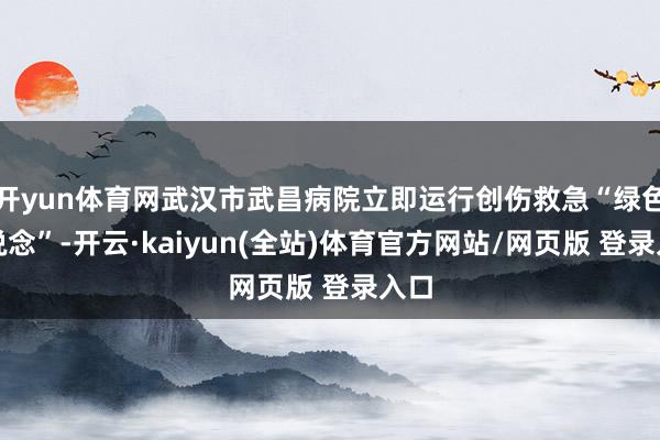 开yun体育网武汉市武昌病院立即运行创伤救急“绿色通说念”-开云·kaiyun(全站)体育官方网站/网页版 登录入口
