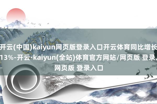 开云(中国)kaiyun网页版登录入口开云体育同比增长24.13%-开云·kaiyun(全站)体育官方网站/网页版 登录入口