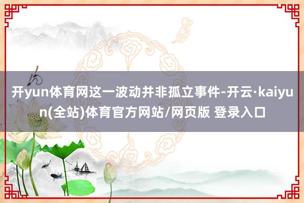 开yun体育网这一波动并非孤立事件-开云·kaiyun(全站)体育官方网站/网页版 登录入口