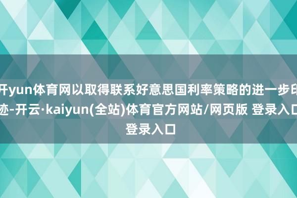 开yun体育网以取得联系好意思国利率策略的进一步印迹-开云·kaiyun(全站)体育官方网站/网页版 登录入口