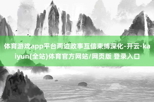 体育游戏app平台两边政事互信束缚深化-开云·kaiyun(全站)体育官方网站/网页版 登录入口