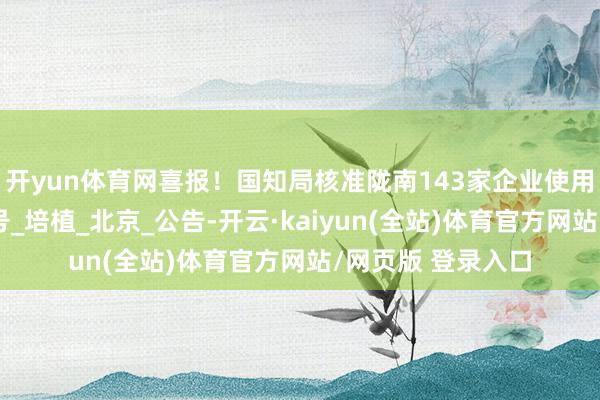 开yun体育网喜报！国知局核准陇南143家企业使用地舆记号专用记号_培植_北京_公告-开云·kaiyun(全站)体育官方网站/网页版 登录入口