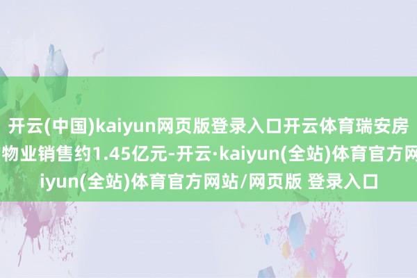 开云(中国)kaiyun网页版登录入口开云体育瑞安房地产被阐明为收入的物业销售约1.45亿元-开云·kaiyun(全站)体育官方网站/网页版 登录入口