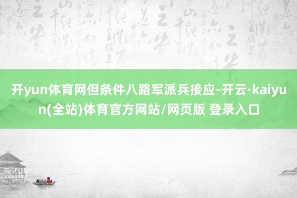 开yun体育网但条件八路军派兵接应-开云·kaiyun(全站)体育官方网站/网页版 登录入口