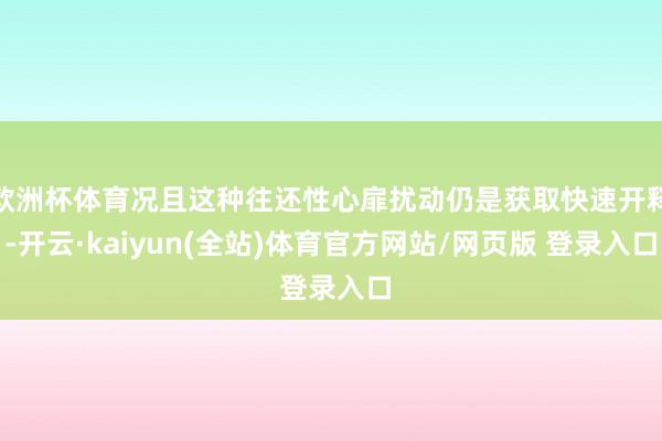 欧洲杯体育况且这种往还性心扉扰动仍是获取快速开释-开云·kaiyun(全站)体育官方网站/网页版 登录入口