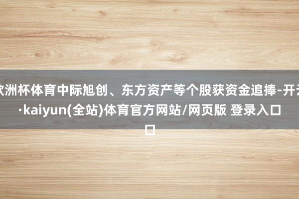 欧洲杯体育中际旭创、东方资产等个股获资金追捧-开云·kaiyun(全站)体育官方网站/网页版 登录入口