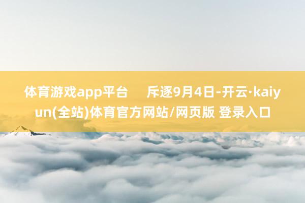 体育游戏app平台     斥逐9月4日-开云·kaiyun(全站)体育官方网站/网页版 登录入口