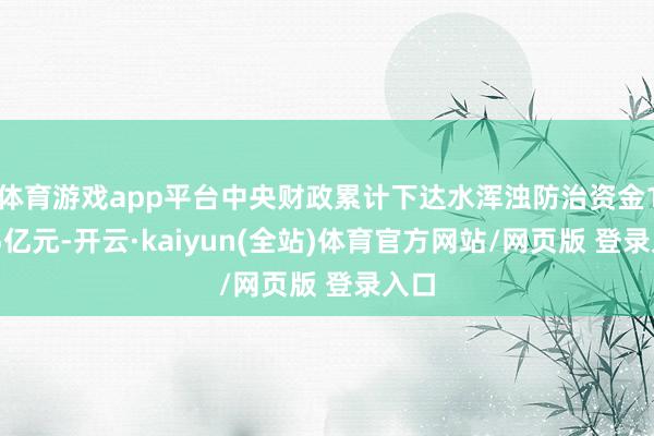 体育游戏app平台中央财政累计下达水浑浊防治资金1245亿元-开云·kaiyun(全站)体育官方网站/网页版 登录入口