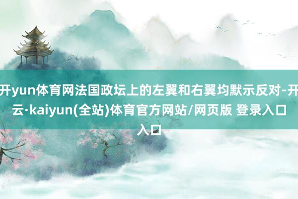 开yun体育网法国政坛上的左翼和右翼均默示反对-开云·kaiyun(全站)体育官方网站/网页版 登录入口