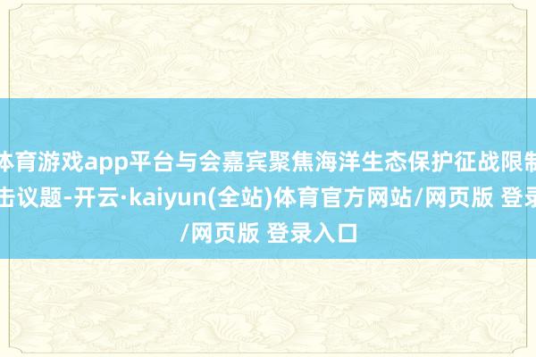 体育游戏app平台与会嘉宾聚焦海洋生态保护征战限制的抨击议题-开云·kaiyun(全站)体育官方网站/网页版 登录入口