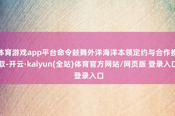 体育游戏app平台命令鼓舞外洋海洋本领定约与合作换取-开云·kaiyun(全站)体育官方网站/网页版 登录入口