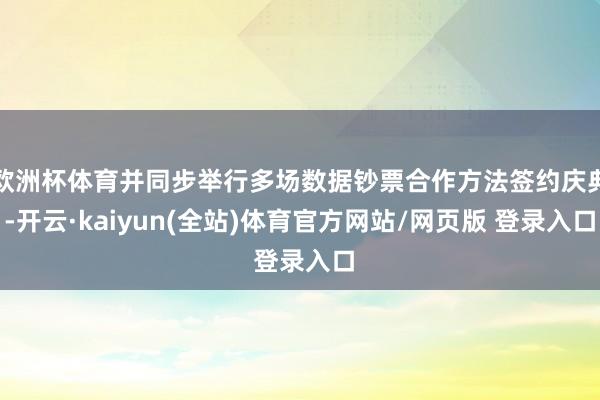 欧洲杯体育并同步举行多场数据钞票合作方法签约庆典-开云·kaiyun(全站)体育官方网站/网页版 登录入口