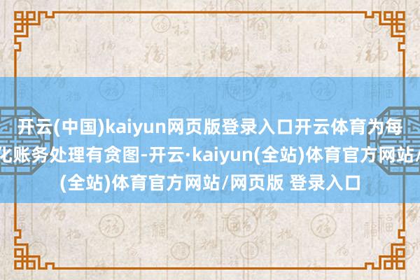 开云(中国)kaiyun网页版登录入口开云体育为每个账套生成个性化账务处理有贪图-开云·kaiyun(全站)体育官方网站/网页版 登录入口